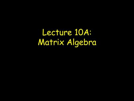 Lecture 10A: Matrix Algebra. Matrices: An array of elements Vectors Column vector Row vector Square matrix Dimensionality of a matrix: r x c (rows x columns)