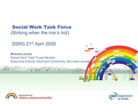 Social Work Task Force (Striking when the iron’s hot) SSRG 21 st April 2009 Richard Jones Social Work Task Force Member Executive Director Adult and Community.