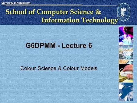 School of Computer Science & Information Technology G6DPMM - Lecture 6 Colour Science & Colour Models.