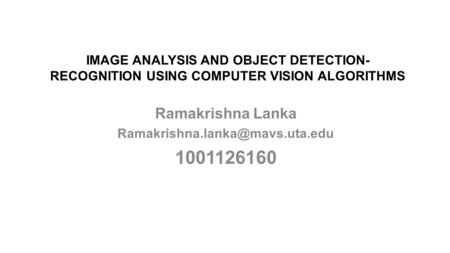 Ramakrishna Lanka Ramakrishna.lanka@mavs.uta.edu 1001126160 IMAGE ANALYSIS AND OBJECT DETECTION-RECOGNITION USING COMPUTER VISION ALGORITHMS Ramakrishna.