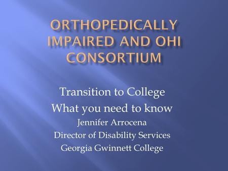 Transition to College What you need to know Jennifer Arrocena Director of Disability Services Georgia Gwinnett College.