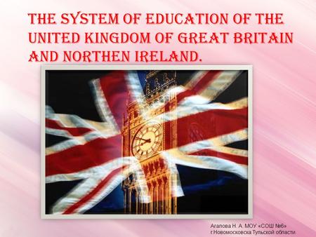 THE SYSTEM OF EDUCATION OF THE UNITED KINGDOM OF GREAT BRITAIN AND NORTHEN IRELAND. Агапова Н. А. МОУ «СОШ №6» г.Новомосковска Тульской области.