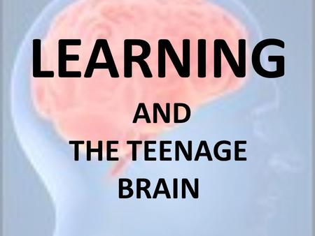 LEARNING AND THE TEENAGE BRAIN