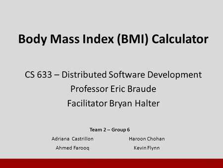 Body Mass Index (BMI) Calculator CS 633 – Distributed Software Development Professor Eric Braude Facilitator Bryan Halter Team 2 – Group 6 Adriana CastrillonHaroon.