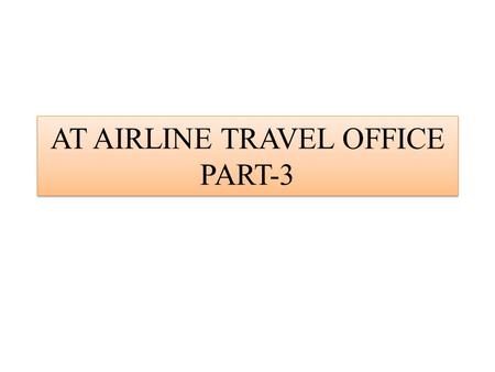 AT AIRLINE TRAVEL OFFICE PART-3. TRY A CONVERATION WITH YOUR TEACHER Imagine the dialogue takes place in a Airline travel office. Consider that you’re.