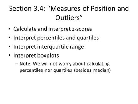 Section 3.4: “Measures of Position and Outliers” Calculate and interpret z-scores Interpret percentiles and quartiles Interpret interquartile range Interpret.