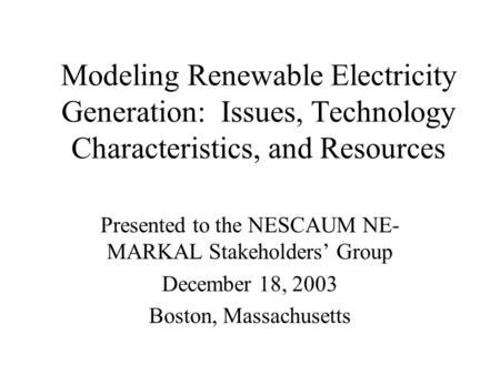 Modeling Renewable Electricity Generation: Issues, Technology Characteristics, and Resources Presented to the NESCAUM NE- MARKAL Stakeholders’ Group December.