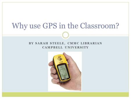 BY SARAH STEELE, CMMC LIBRARIAN CAMPBELL UNIVERSITY Why use GPS in the Classroom?