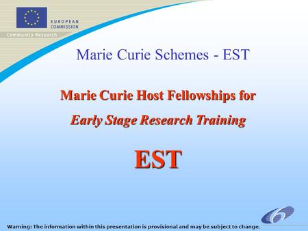 Marie Curie Schemes - EST Marie Curie Host Fellowships for Early Stage Research Training EST Warning: The information within this presentation is provisional.