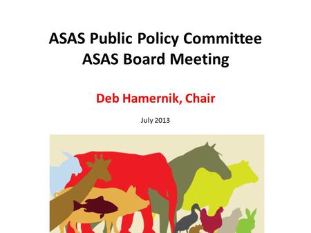 ASAS Public Policy Committee ASAS Board Meeting Deb Hamernik, Chair July 2013.