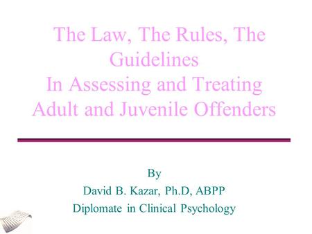 The Law, The Rules, The Guidelines In Assessing and Treating Adult and Juvenile Offenders By David B. Kazar, Ph.D, ABPP Diplomate in Clinical Psychology.