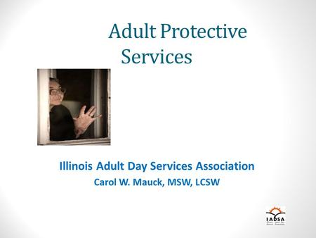 Adult Protective Services Illinois Adult Day Services Association Carol W. Mauck, MSW, LCSW.