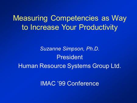 Measuring Competencies as Way to Increase Your Productivity Suzanne Simpson, Ph.D. President Human Resource Systems Group Ltd. IMAC ’99 Conference.