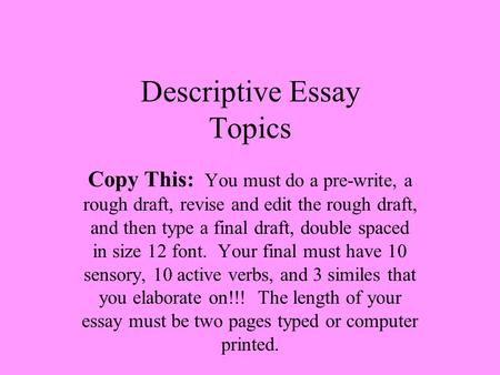 Descriptive Essay Topics Copy This: You must do a pre-write, a rough draft, revise and edit the rough draft, and then type a final draft, double spaced.