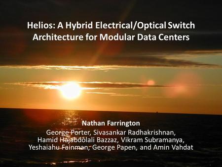 Helios: A Hybrid Electrical/Optical Switch Architecture for Modular Data Centers Nathan Farrington George Porter, Sivasankar Radhakrishnan,