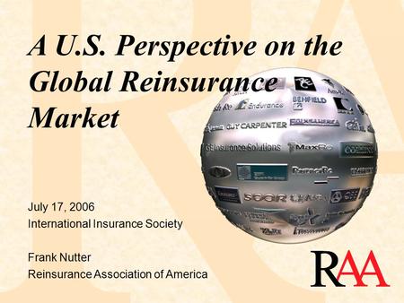 July 17, 2006 International Insurance Society Frank Nutter Reinsurance Association of America A U.S. Perspective on the Global Reinsurance Market.