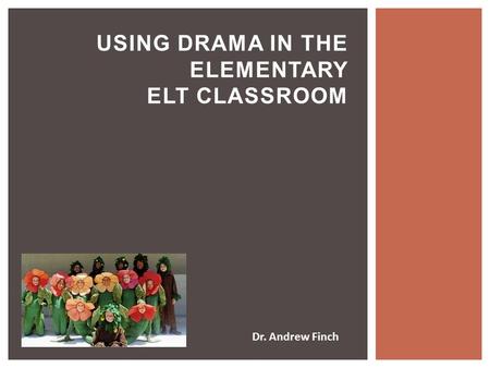 USING DRAMA IN THE ELEMENTARY ELT CLASSROOM Dr. Andrew Finch.