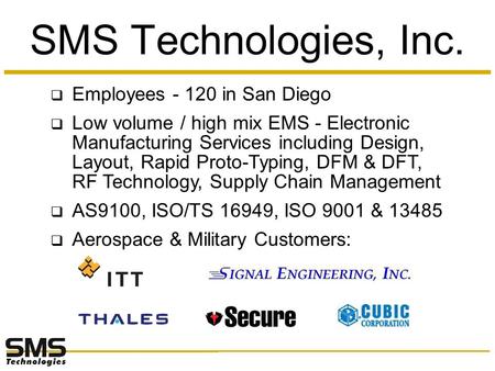  Employees - 120 in San Diego  Low volume / high mix EMS - Electronic Manufacturing Services including Design, Layout, Rapid Proto-Typing, DFM & DFT,