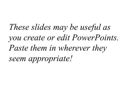 These slides may be useful as you create or edit PowerPoints. Paste them in wherever they seem appropriate!