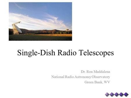 Single-Dish Radio Telescopes Dr. Ron Maddalena National Radio Astronomy Observatory Green Bank, WV.