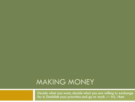 MAKING MONEY Decide what you want, decide what you are willing to exchange for it. Establish your priorities and go to work. — H.L. Hunt.