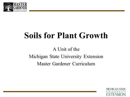 Soils for Plant Growth A Unit of the Michigan State University Extension Master Gardener Curriculum.