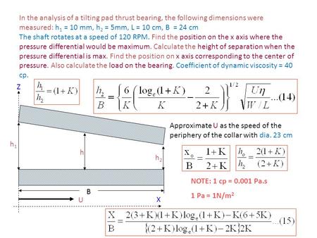 In the analysis of a tilting pad thrust bearing, the following dimensions were measured: h1 = 10 mm, h2 = 5mm, L = 10 cm, B = 24 cm The shaft rotates.