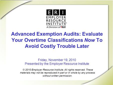 Advanced Exemption Audits: Evaluate Your Overtime Classifications Now To Avoid Costly Trouble Later Friday, November 19, 2010 Presented by the Employer.