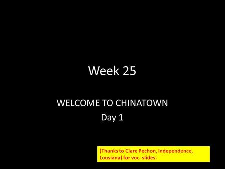 Week 25 WELCOME TO CHINATOWN Day 1 (Thanks to Clare Pechon, Independence, Lousiana) for voc. slides.