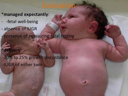 Evaluation *managed expectantly: --fetal well-being - absence of IUGR - presence of reassuring fetal testing *delivery: -20% to 25% growth discordance.