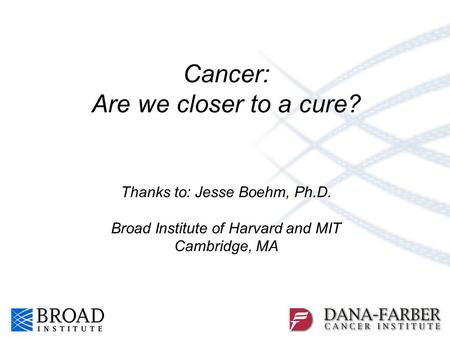 Cancer: Are we closer to a cure? Thanks to: Jesse Boehm, Ph.D. Broad Institute of Harvard and MIT Cambridge, MA.