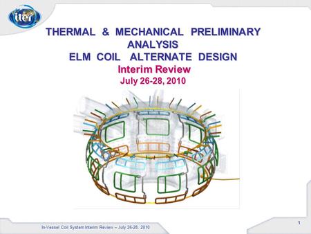 1 THERMAL & MECHANICAL PRELIMINARY ANALYSIS ELM COIL ALTERNATE DESIGN Interim Review July 26-28, 2010 In-Vessel Coil System Interim Review – July 26-28,