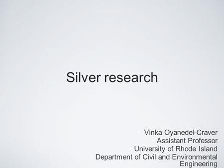 Silver research Vinka Oyanedel-Craver Assistant Professor University of Rhode Island Department of Civil and Environmental Engineering.