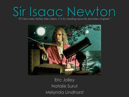 Sir Isaac Newton Eric Jolley Natalie Surut Melynda Lindhorst “If I have seen further than others, it is by standing upon the shoulders of giants.”