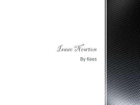 By Kees Isaac Newton.  Isaac Newton was an English physisist and mathmatitian. He was born on the 25 th December 1642 – 20 March 1727. In the small village.