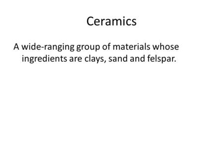 Ceramics A wide-ranging group of materials whose ingredients are clays, sand and felspar.