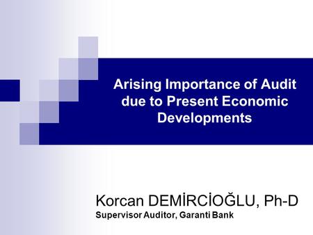 Arising Importance of Audit due to Present Economic Developments Korcan DEMİRCİOĞLU, Ph-D Supervisor Auditor, Garanti Bank.