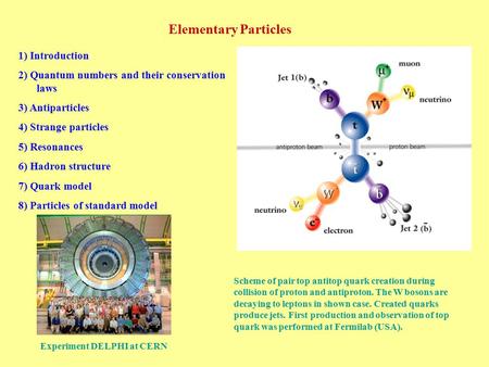 Elementary Particles 1) Introduction 2) Quantum numbers and their conservation laws 3) Antiparticles 4) Strange particles 5) Resonances 6) Hadron structure.