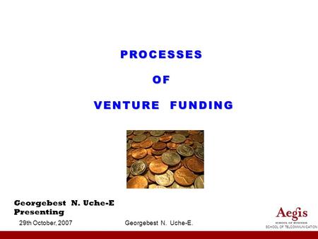 SCHOOL OF TELCOMMUNICATION 29th October, 2007Georgebest N. Uche-E. PROCESSESOF VENTURE FUNDING Georgebest N. Uche-E Presenting.