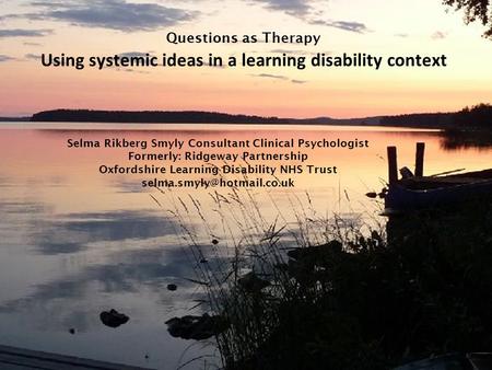 Questions as Therapy Using systemic ideas in a learning disability context Selma Rikberg Smyly Consultant Clinical Psychologist Formerly: Ridgeway Partnership.