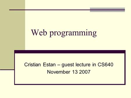 Web programming Cristian Estan – guest lecture in CS640 November 13 2007.