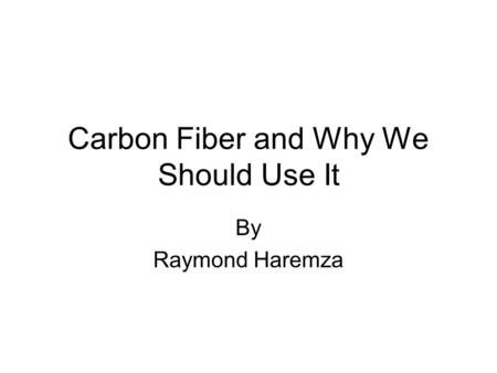 Carbon Fiber and Why We Should Use It By Raymond Haremza.