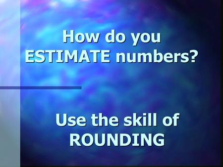 How do you ESTIMATE numbers? Use the skill of ROUNDING.