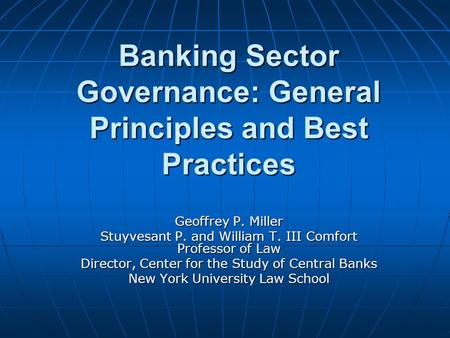 Banking Sector Governance: General Principles and Best Practices Geoffrey P. Miller Stuyvesant P. and William T. III Comfort Professor of Law Director,