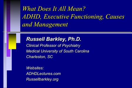 What Does It All Mean? ADHD, Executive Functioning, Causes and Management Russell Barkley, Ph.D. Clinical Professor of Psychiatry Medical University of.