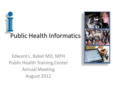 Public Health Informatics Edward L. Baker MD, MPH Public Health Training Center Annual Meeting August 2012.