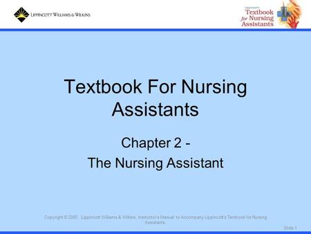 Slide 1 Copyright © 2005. Lippincott Williams & Wilkins. Instructor's Manual to Accompany Lippincott's Textbook for Nursing Assistants. Textbook For Nursing.