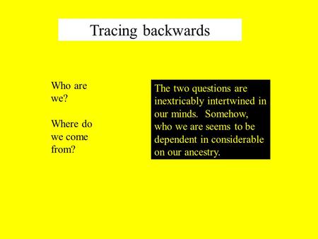 Who are we? Where do we come from? Tracing backwards The two questions are inextricably intertwined in our minds. Somehow, who we are seems to be dependent.