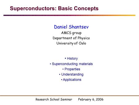 Superconductors: Basic Concepts Daniel Shantsev AMCS group Department of Physics University of Oslo History Superconducting materials Properties Understanding.