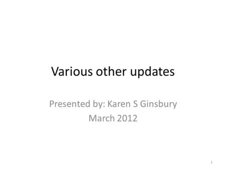 Various other updates Presented by: Karen S Ginsbury March 2012 1.